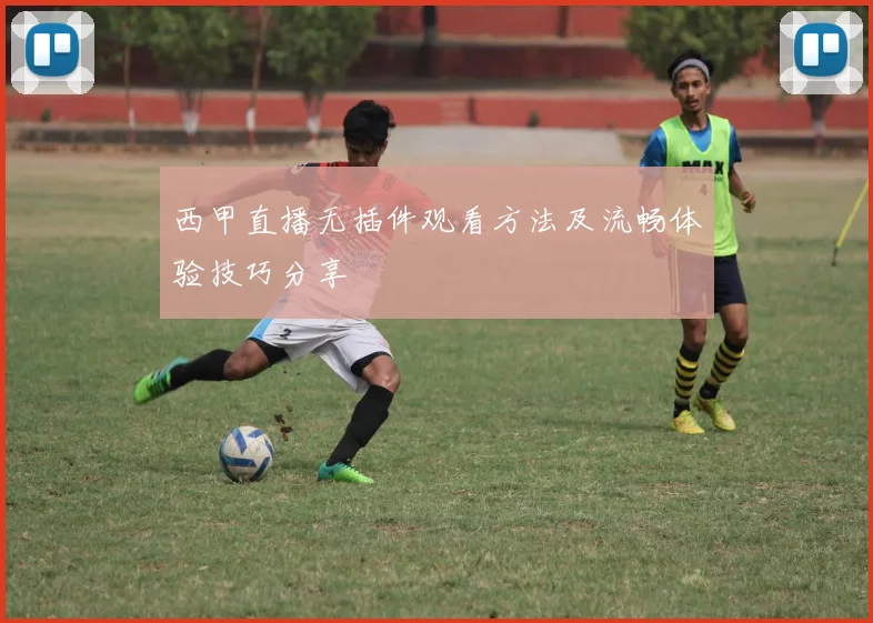 西甲直播无插件观看方法及流畅体验技巧分享