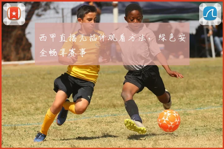西甲直播无插件观看方法,绿色安全畅享赛事