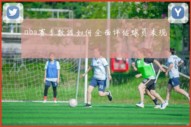 nba赛季数据如何全面评估球员表现