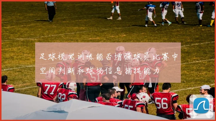 足球视觉训练能否增强球员比赛中空间判断和球场信息捕捉能力