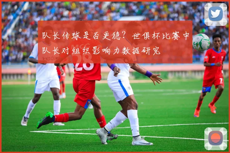队长传球是否更稳？世俱杯比赛中队长对组织影响力数据研究