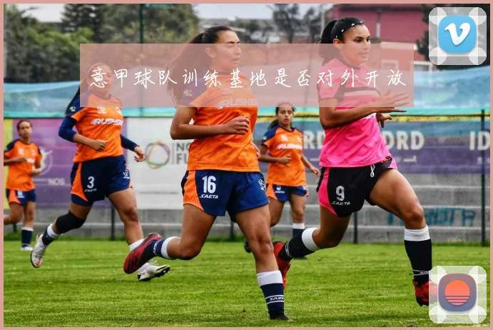意甲球队训练基地是否对外开放