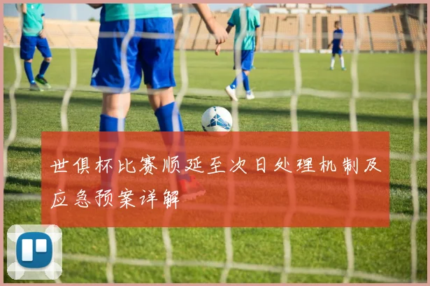 世俱杯比赛顺延至次日处理机制及应急预案详解