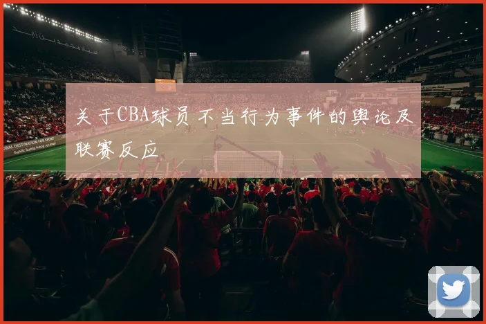 关于CBA球员不当行为事件的舆论及联赛反应