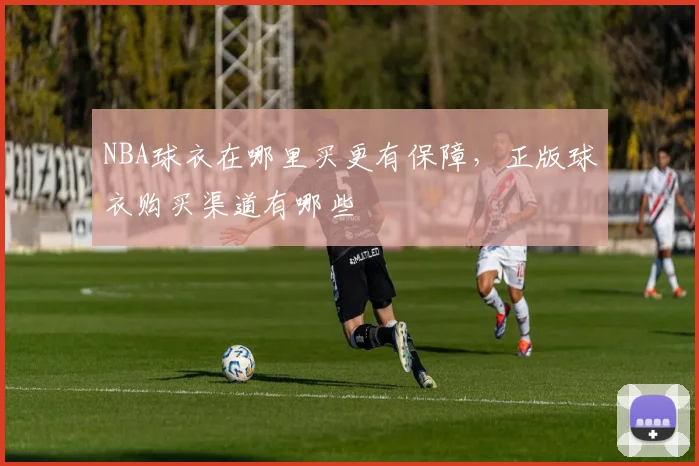 NBA球衣在哪里买更有保障，正版球衣购买渠道有哪些