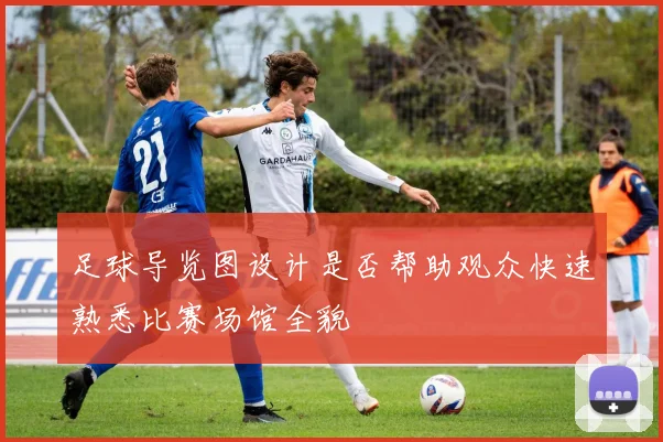 足球导览图设计是否帮助观众快速熟悉比赛场馆全貌