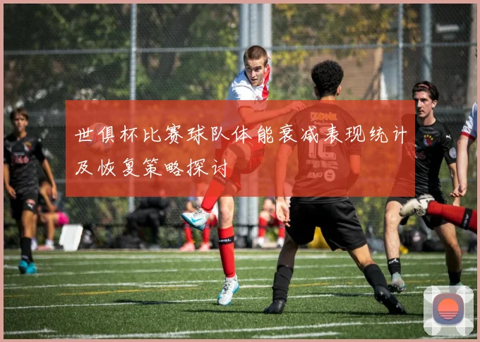 世俱杯比赛球队体能衰减表现统计及恢复策略探讨