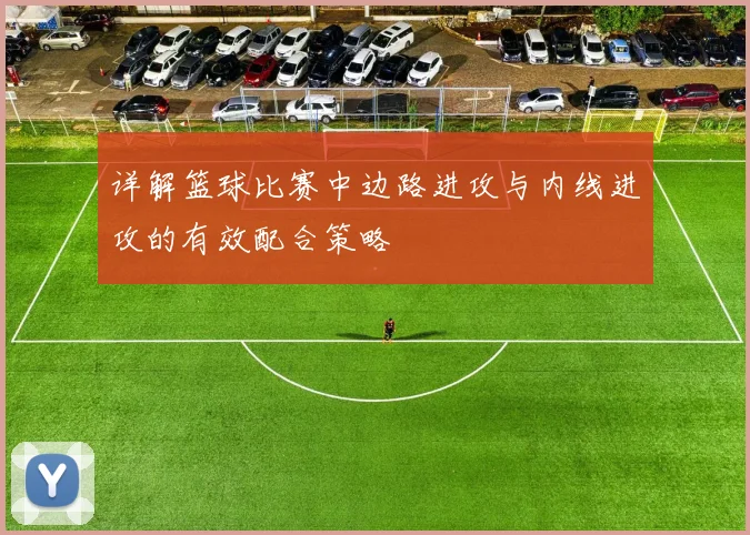 详解篮球比赛中边路进攻与内线进攻的有效配合策略