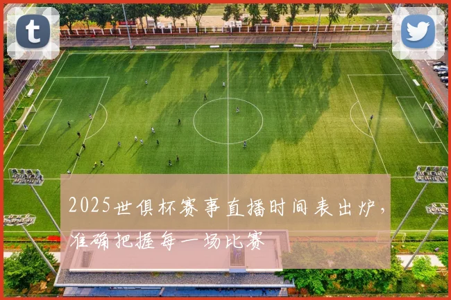 2025世俱杯赛事直播时间表出炉，准确把握每一场比赛