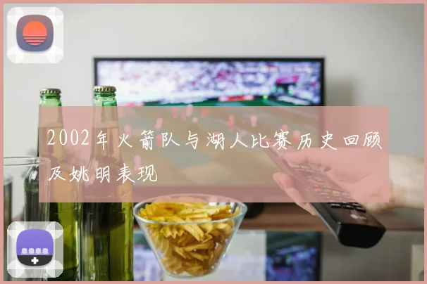 2002年火箭队与湖人比赛历史回顾及姚明表现