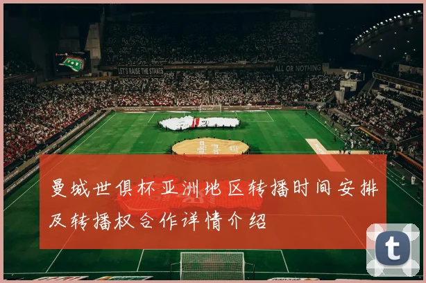 曼城世俱杯亚洲地区转播时间安排及转播权合作详情介绍