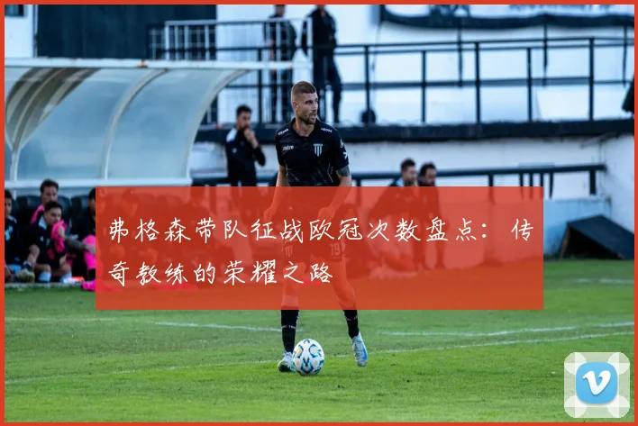 弗格森带队征战欧冠次数盘点:传奇教练的荣耀之路